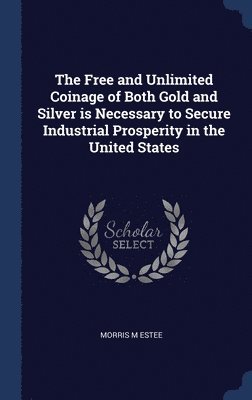 The Free and Unlimited Coinage of Both Gold and Silver is Necessary to Secure Industrial Prosperity in the United States 1