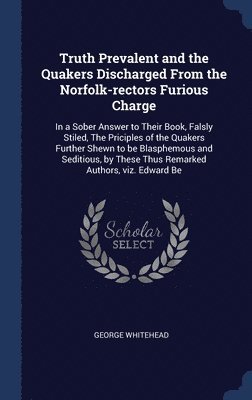 Truth Prevalent and the Quakers Discharged From the Norfolk-rectors Furious Charge 1