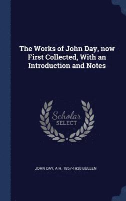 The Works of John Day, now First Collected, With an Introduction and Notes 1