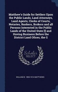 bokomslag Matthew's Guide for Settlers Upon the Public Lands, Land Attorneys, Land Agents, Clerks of Courts, Notaries, Bankers, Brokers and all Persons Interested in the Public Lands of the United State [!] ...