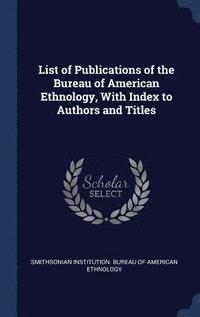 bokomslag List of Publications of the Bureau of American Ethnology, With Index to Authors and Titles