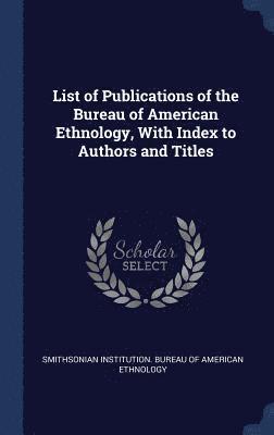 List of Publications of the Bureau of American Ethnology, With Index to Authors and Titles 1