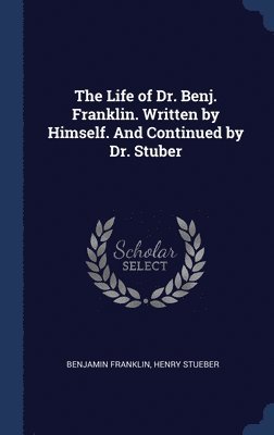 bokomslag The Life of Dr. Benj. Franklin. Written by Himself. And Continued by Dr. Stuber