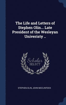 bokomslag The Life and Letters of Stephen Olin... Late President of the Wesleyan Univeristy ..