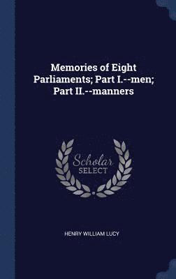 Henry William Lucy - Memories of Eight Parliaments; Part I.--men; Part II.--manners, Inbunden