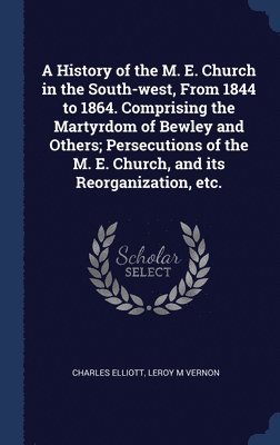 A History of the M. E. Church in the South-west, From 1844 to 1864. Comprising the Martyrdom of Bewley and Others; Persecutions of the M. E. Church, and its Reorganization, etc. 1