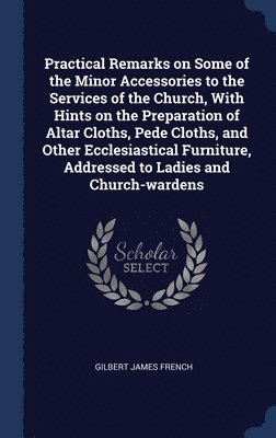 bokomslag Practical Remarks on Some of the Minor Accessories to the Services of the Church, With Hints on the Preparation of Altar Cloths, Pede Cloths, and Other Ecclesiastical Furniture, Addressed to Ladies...