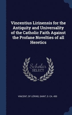 Vincentius Lirinensis for the Antiquity and Universality of the Catholic Faith Against the Profane Novelties of all Heretics 1