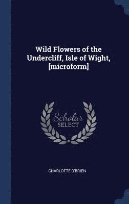 Wild Flowers of the Undercliff, Isle of Wight, [microform] 1