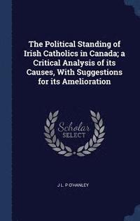 bokomslag The Political Standing of Irish Catholics in Canada; a Critical Analysis of its Causes, With Suggestions for its Amelioration