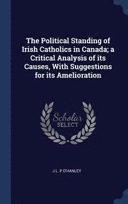 The Political Standing of Irish Catholics in Canada; a Critical Analysis of its Causes, With Suggestions for its Amelioration 1