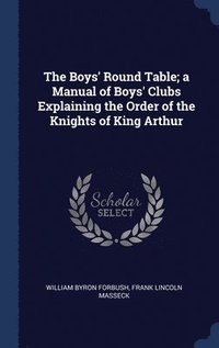 bokomslag The Boys' Round Table; a Manual of Boys' Clubs Explaining the Order of the Knights of King Arthur