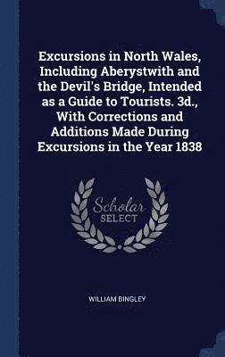 Excursions in North Wales, Including Aberystwith and the Devil's Bridge, Intended as a Guide to Tourists. 3d., With Corrections and Additions Made During Excursions in the Year 1838 1