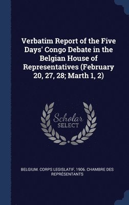 Verbatim Report of the Five Days' Congo Debate in the Belgian House of Representatives (February 20, 27, 28; Marth 1, 2) 1