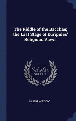 The Riddle of the Bacchae; the Last Stage of Euripides' Religious Views 1