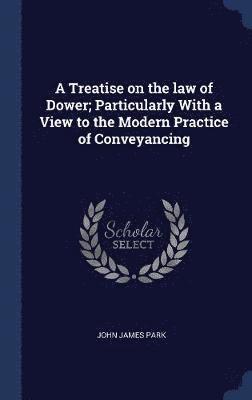 A Treatise on the law of Dower; Particularly With a View to the Modern Practice of Conveyancing 1