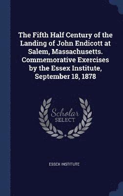 bokomslag The Fifth Half Century of the Landing of John Endicott at Salem, Massachusetts. Commemorative Exercises by the Essex Institute, September 18, 1878