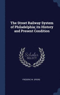 The Street Railway System of Philadelphia; its History and Present Condition 1