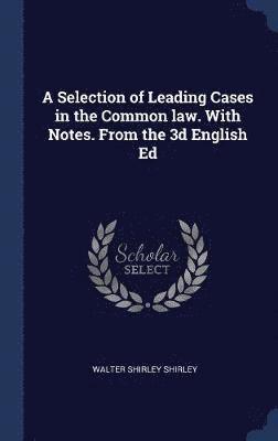 Selection of Leading Cases in the Common law. With Notes. From the 3d English Ed