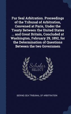 Bering Sea Tribunal of Arbitration - Fur Seal Arbitration. Proceedings of the Tribunal of Arbitration, Convened at Paris, Under the Treaty Between the United States ... and Great Britain, Concluded at Washington, February 29, 1892, for the Determination of Questions Between the two Governmen, Inbunden