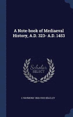 A Note-book of Mediaeval History, A.D. 323- A.D. 1453 1