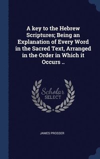 bokomslag A key to the Hebrew Scriptures; Being an Explanation of Every Word in the Sacred Text, Arranged in the Order in Which it Occurs ..