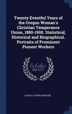 Twenty Eventful Years of the Oregon Woman's Christian Temperance Union, 1880-1900. Statistical, Historical and Biographical. Portraits of Prominent Pioneer Workers 1
