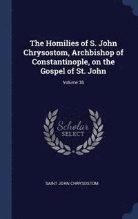 bokomslag The Homilies of S. John Chrysostom, Archbishop of Constantinople, on the Gospel of St. John; Volume 36