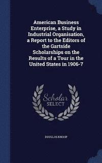 bokomslag American Business Enterprise, a Study in Industrial Organisation, a Report to the Editors of the Gartside Scholarships on the Results of a Tour in the United States in 1906-7