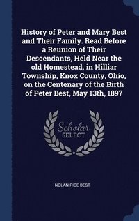 bokomslag History of Peter and Mary Best and Their Family. Read Before a Reunion of Their Descendants, Held Near the old Homestead, in Hilliar Township, Knox County, Ohio, on the Centenary of the Birth of