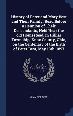 bokomslag History of Peter and Mary Best and Their Family. Read Before a Reunion of Their Descendants, Held Near the old Homestead, in Hilliar Township, Knox County, Ohio, on the Centenary of the Birth of Pe...