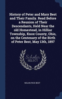 History of Peter and Mary Best and Their Family. Read Before a Reunion of Their Descendants, Held Near the old Homestead, in Hilliar Township, Knox County, Ohio, on the Centenary of the Birth of 1