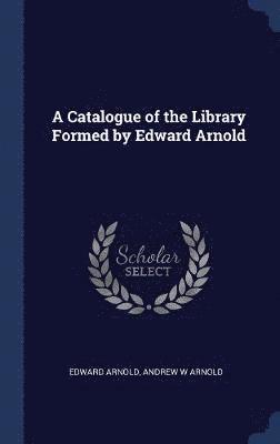 Edward Arnold, Andrew W Arnold - Catalogue of the Library Formed by Edward Arnold, Inbunden
