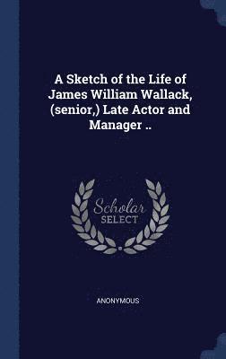 Anonymous - Sketch of the Life of James William Wallack, (senior, ) Late Actor and Manager .., Inbunden