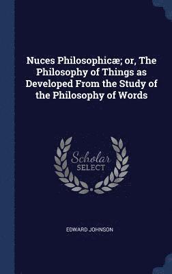 Edward Johnson - Nuces Philosophicæ; or, The Philosophy of Things as Developed From the Study of the Philosophy of Words, Inbunden