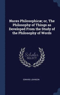 Nuces Philosophic; or, The Philosophy of Things as Developed From the Study of the Philosophy of Words 1