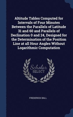 bokomslag Altitude Tables Computed for Intervals of Four Minutes Between the Parallels of Latitude 31 and 60 and Parallels of Declination 0 and 24, Designed for the Determination of the Position Line at all ...