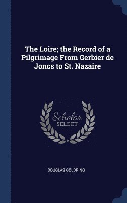 Douglas Goldring - Loire; the Record of a Pilgrimage From Gerbier de Joncs to St. Nazaire, Inbunden