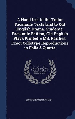 A Hand List to the Tudor Facsimile Texts [and to Old English Drama. Students' Facsimile Edition] Old English Plays Printed & MS. Rarities, Exact Collotype Reproductions in Folio & Quarto 1