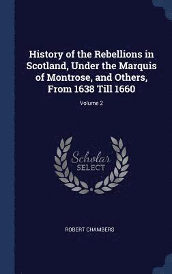 History of the Rebellions in Scotland, Under the Marquis of Montrose, and Others, From 1638 Till 1660; Volume 2 1