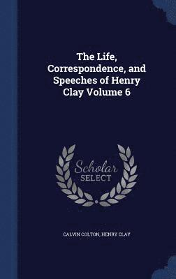 Life, Correspondence, and Speeches of Henry Clay; Volume 6