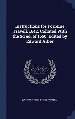 Instructions for Forreine Travell. 1642. Collated With the 2d ed. of 1650. Edited by Edward Arber 1