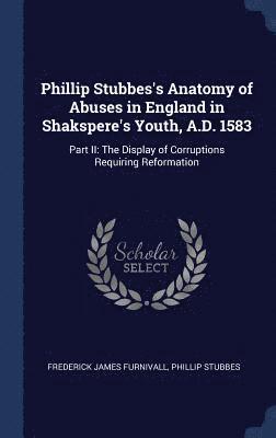 Phillip Stubbes's Anatomy of Abuses in England in Shakspere's Youth, A.D. 1583 1