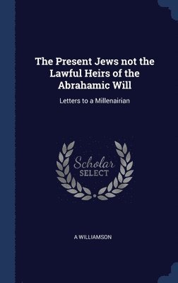 bokomslag The Present Jews not the Lawful Heirs of the Abrahamic Will