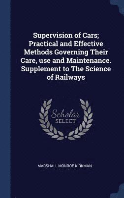 Supervision of Cars; Practical and Effective Methods Governing Their Care, use and Maintenance. Supplement to The Science of Railways 1