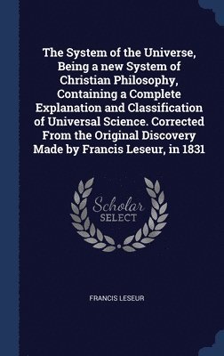 bokomslag System of the Universe, Being a new System of Christian Philosophy, Containing a Complete Explanation and Classification of Universal Science. Corrected From the Original Discovery Made by Francis ...