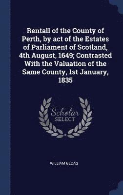 Rentall of the County of Perth, by act of the Estates of Parliament of Scotland, 4th August, 1649; Contrasted With the Valuation of the Same County, 1st January, 1835