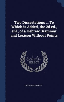Two Dissertations ... To Which is Added, the 2d ed., enl., of a Hebrew Grammar and Lexicon Without Points