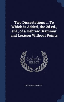 Two Dissertations ... To Which is Added, the 2d ed., enl., of a Hebrew Grammar and Lexicon Without Points 1