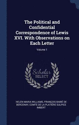 Political and Confidential Correspondence of Lewis XVI. With Observations on Each Letter; Volume 1